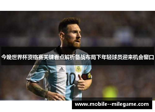 今晚世界杯资格赛关键看点解析备战布局下年轻球员迎来机会窗口 今晚世界杯资格赛关键看点解析备战布局下年轻球员迎来机会窗口