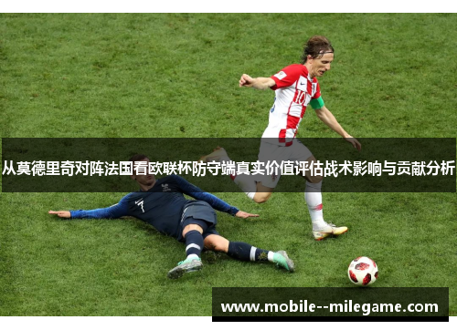 从莫德里奇对阵法国看欧联杯防守端真实价值评估战术影响与贡献分析 从莫德里奇对阵法国看欧联杯防守端真实价值评估战术影响与贡献分析