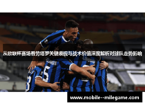从欧联杯赛场看劳塔罗关键表现与战术价值深度解析对球队走势影响 从欧联杯赛场看劳塔罗关键表现与战术价值深度解析对球队走势影响