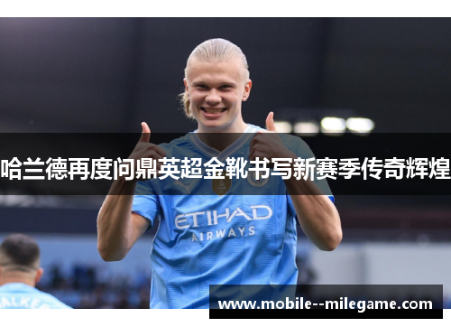 哈兰德再度问鼎英超金靴书写新赛季传奇辉煌 哈兰德再度问鼎英超金靴书写新赛季传奇辉煌