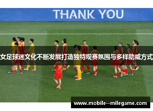女足球迷文化不断发展打造独特观赛氛围与多样助威方式 女足球迷文化不断发展打造独特观赛氛围与多样助威方式