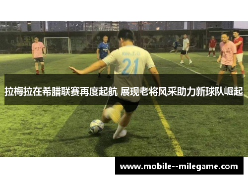 拉梅拉在希腊联赛再度起航 展现老将风采助力新球队崛起 拉梅拉在希腊联赛再度起航 展现老将风采助力新球队崛起