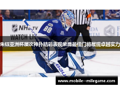 朱钰亚洲杯屡次神扑精彩表现荣膺最佳门将展现卓越实力