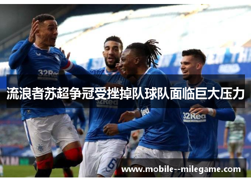 流浪者苏超争冠受挫掉队球队面临巨大压力 流浪者苏超争冠受挫掉队球队面临巨大压力