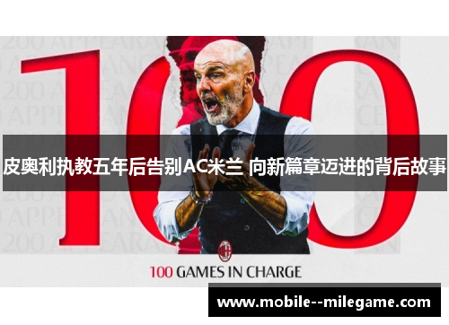 皮奥利执教五年后告别AC米兰 向新篇章迈进的背后故事 皮奥利执教五年后告别AC米兰 向新篇章迈进的背后故事