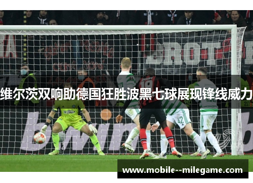 维尔茨双响助德国狂胜波黑七球展现锋线威力 维尔茨双响助德国狂胜波黑七球展现锋线威力