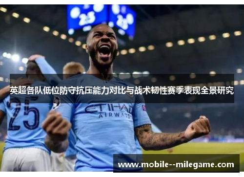 英超各队低位防守抗压能力对比与战术韧性赛季表现全景研究 英超各队低位防守抗压能力对比与战术韧性赛季表现全景研究