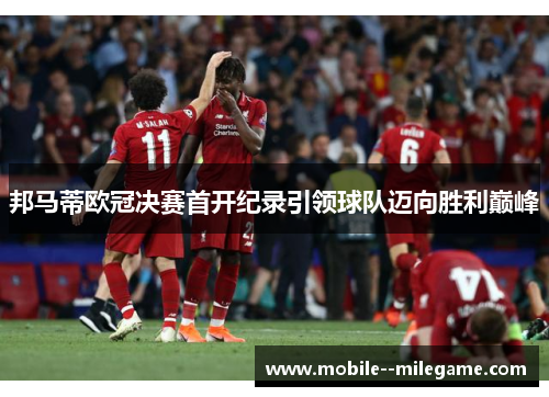 邦马蒂欧冠决赛首开纪录引领球队迈向胜利巅峰