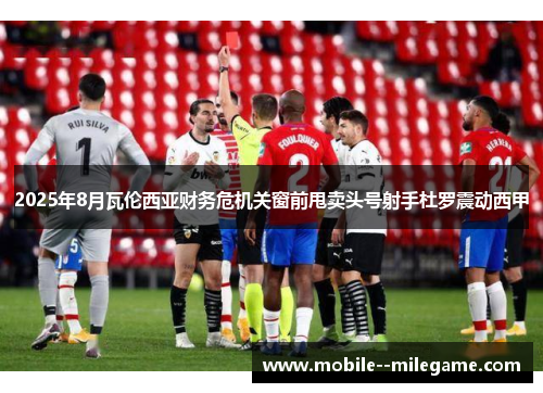 2025年8月瓦伦西亚财务危机关窗前甩卖头号射手杜罗震动西甲