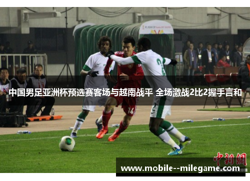 中国男足亚洲杯预选赛客场与越南战平 全场激战2比2握手言和