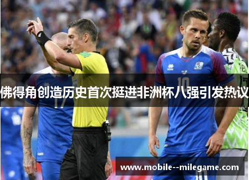 佛得角创造历史首次挺进非洲杯八强引发热议