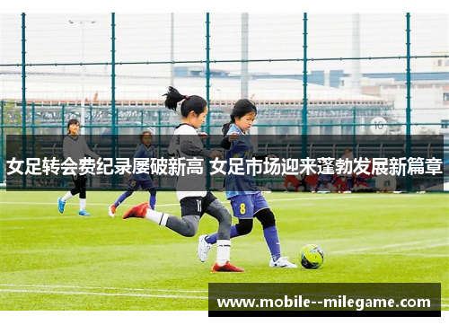 女足转会费纪录屡破新高 女足市场迎来蓬勃发展新篇章