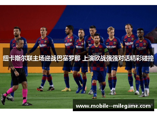 纽卡斯尔联主场迎战巴塞罗那 上演欧战强强对话精彩碰撞 纽卡斯尔联主场迎战巴塞罗那 上演欧战强强对话精彩碰撞