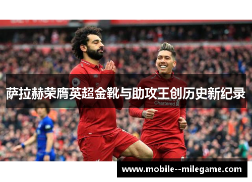 萨拉赫荣膺英超金靴与助攻王创历史新纪录 萨拉赫荣膺英超金靴与助攻王创历史新纪录