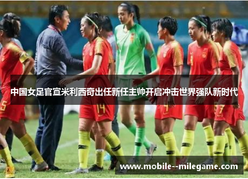 中国女足官宣米利西奇出任新任主帅开启冲击世界强队新时代 中国女足官宣米利西奇出任新任主帅开启冲击世界强队新时代