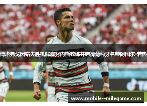 博塔弗戈因错失胜机解雇努内斯教练并聘请葡萄牙名帅阿图尔·若热 博塔弗戈因错失胜机解雇努内斯教练并聘请葡萄牙名帅阿图尔·若热