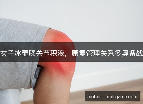 女子冰壶膝关节积液，康复管理关系冬奥备战
