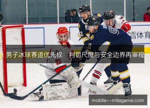 男子冰球赛道优先权:判罚尺度与安全边界再审视 男子冰球赛道优先权:判罚尺度与安全边界再审视