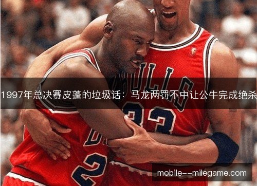 1997年总决赛皮蓬的垃圾话：马龙两罚不中让公牛完成绝杀