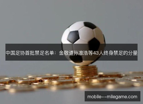 中国足协首批禁足名单:金敬道孙准浩等43人终身禁足的分量 中国足协首批禁足名单:金敬道孙准浩等43人终身禁足的分量